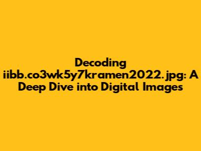 Decoding iibb.co3wk5y7kramen2022.jpg: A Deep Dive into Digital Images